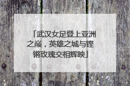 武汉女足登上亚洲之巅，英雄之城与铿锵玫瑰交相辉映